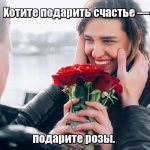 Хотите подарить счастье — подарите розы.